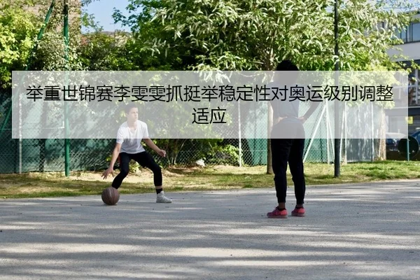 举重世锦赛李雯雯抓挺举稳定性对奥运级别调整适应