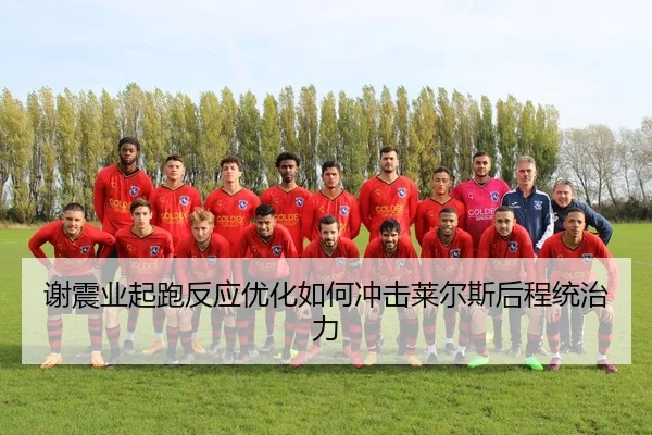 谢震业起跑反应优化如何冲击莱尔斯后程统治力