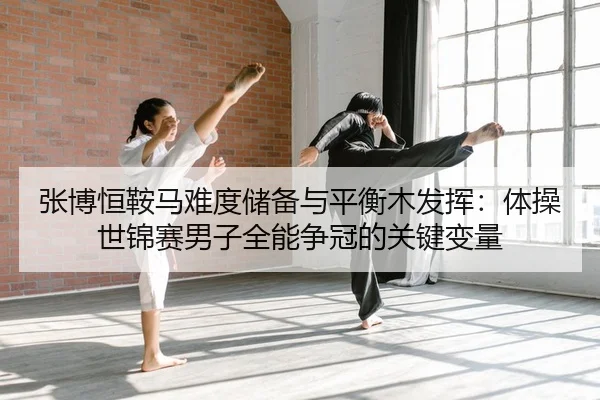 张博恒鞍马难度储备与平衡木发挥：体操世锦赛男子全能争冠的关键变量